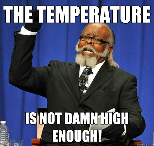 The temperature Is not damn high enough!  Jimmy McMillan