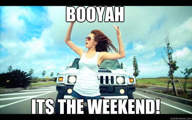 Booyah Its the weekend!  
