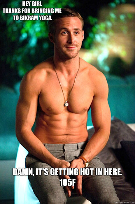 Hey Girl  
Thanks for bringing me
 to Bikram Yoga. Damn, it's getting hot in here.
105F - Hey Girl  
Thanks for bringing me
 to Bikram Yoga. Damn, it's getting hot in here.
105F  Hey girl happy birthday