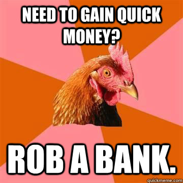 Need to gain quick money? Rob a bank.  True story now anti joke chicken