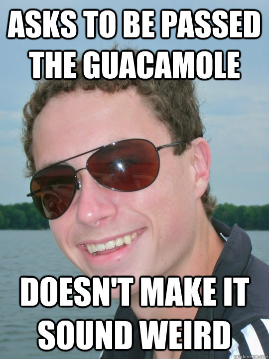 Asks to be passed the Guacamole Doesn't make it sound weird  Awesome Meme