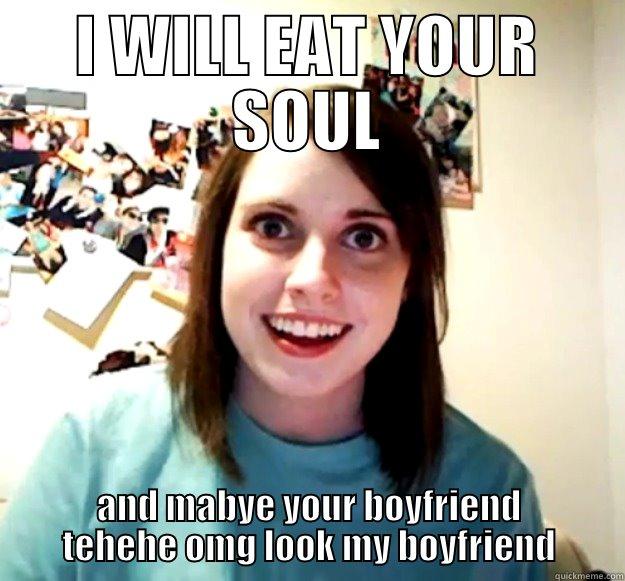 I WILL EAT YOUR SOUL AND MABYE YOUR BOYFRIEND TEHEHE OMG LOOK MY BOYFRIEND Overly Attached Girlfriend