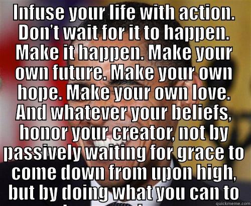 Just do it! - INFUSE YOUR LIFE WITH ACTION. DON’T WAIT FOR IT TO HAPPEN. MAKE IT HAPPEN. MAKE YOUR OWN FUTURE. MAKE YOUR OWN HOPE. MAKE YOUR OWN LOVE. AND WHATEVER YOUR BELIEFS, HONOR YOUR CREATOR, NOT BY PASSIVELY WAITING FOR GRACE TO COME DOWN FROM UPON HIGH, BUT BY   Scumbag Obama