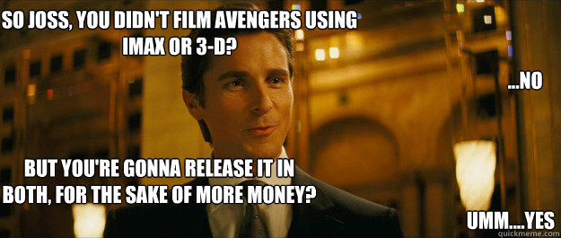 So joss, you didn't film avengers using imax or 3-d? but you're gonna release it in both, for the sake of more money? ...no umm....yes  Bruce wayne
