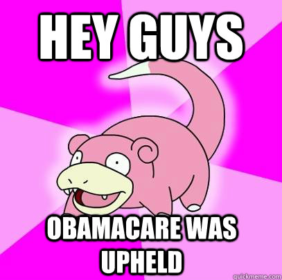 Hey guys  Obamacare was upheld  Slowpoke