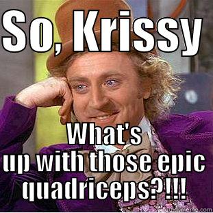 SO, KRISSY  WHAT'S UP WITH THOSE EPIC QUADRICEPS?!!! Condescending Wonka