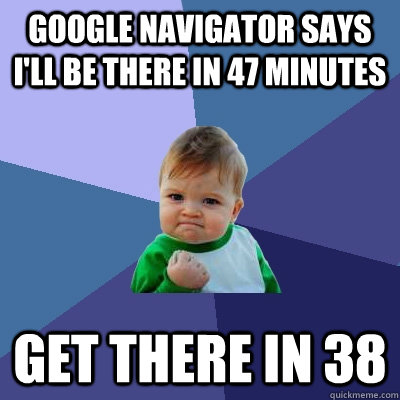 Google Navigator says i'll be there in 47 minutes get there in 38  Success Kid