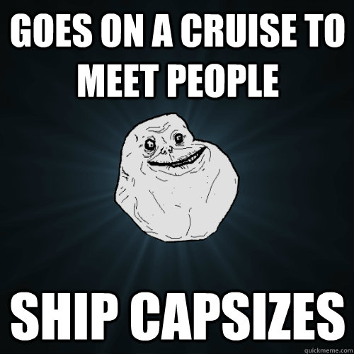 Goes on a cruise to meet people Ship capsizes  Forever Alone