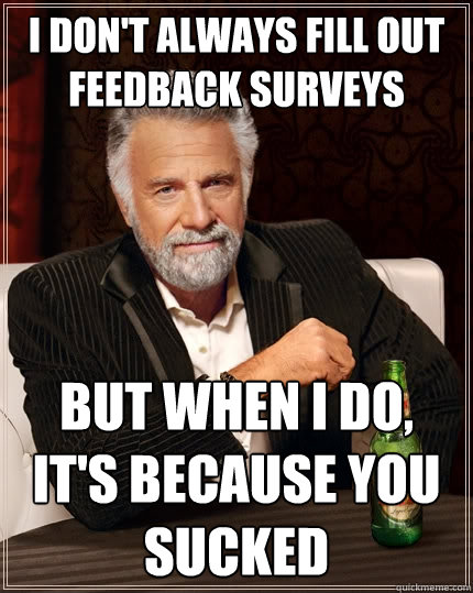 I don't always fill out feedback surveys But when I do, it's because you sucked  The Most Interesting Man In The World