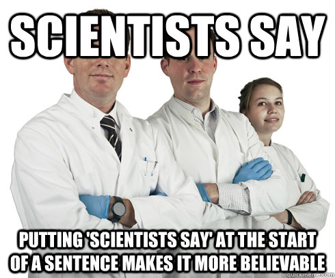 Scientists say putting 'scientists say' at the start of a sentence makes it more believable - Scientists say putting 'scientists say' at the start of a sentence makes it more believable  Scientists say...