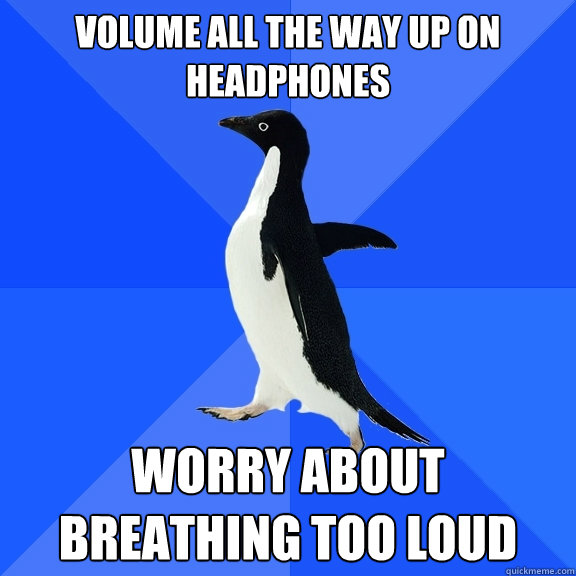 Volume all the way up on headphones Worry about breathing too loud  Socially Awkward Penguin