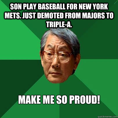 Son play baseball for New York mets. Just demoted from majors to Triple-A. Make me so proud!  High Expectations Asian Father