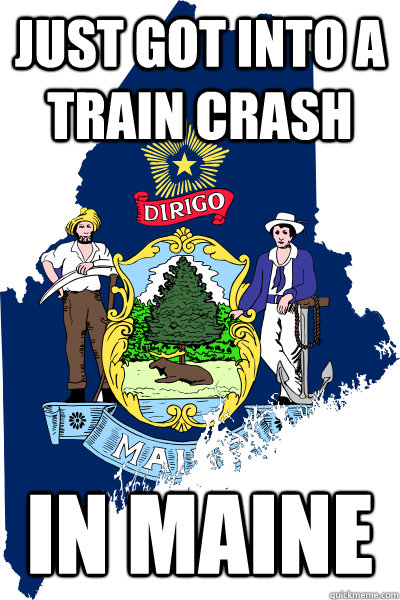 Just got into a train crash In Maine  In Maine