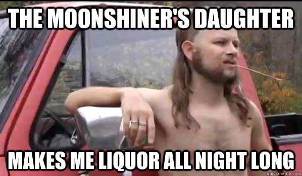 The moonshiner's daughter makes me liquor all night long - The moonshiner's daughter makes me liquor all night long  Almost Politically Correct Redneck
