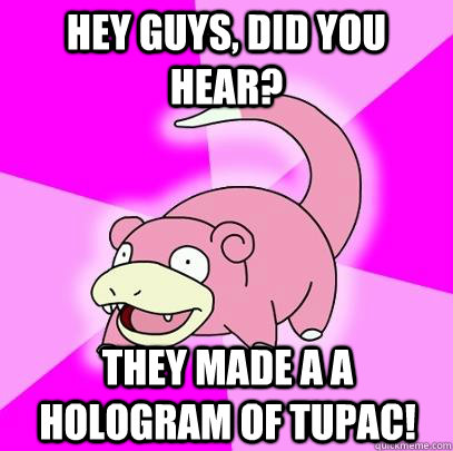 hey guys, did you hear? they made a a hologram of tupac!  Slowpoke