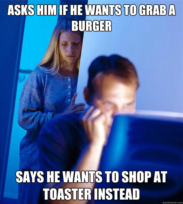 Asks him if he wants to grab a burger Says he wants to shop at toaster instead  Redditors Wife