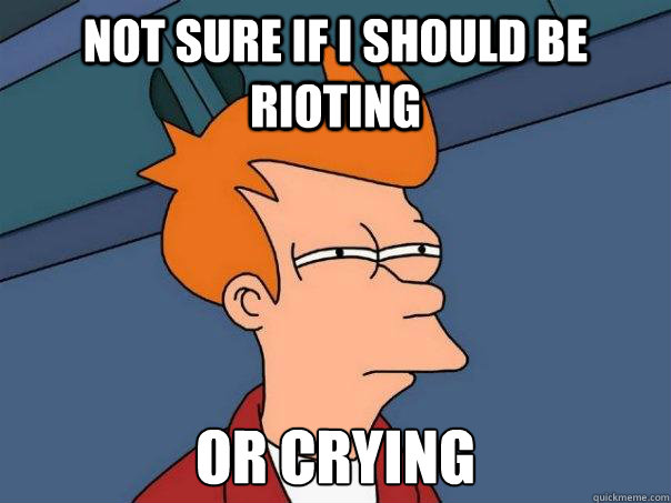 Not sure if I should be rioting Or crying  Futurama Fry