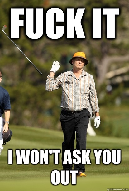 Fuck it I won't ask you out   Bill Murray