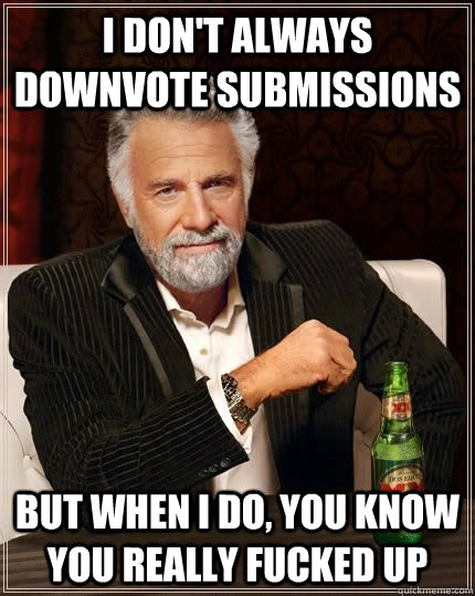 i don't always downvote submissions but when i do, you know you really fucked up  The Most Interesting Man In The World