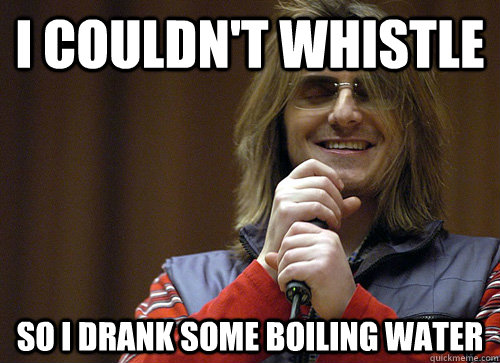 I couldn't whistle So I drank some boiling water  Mitch Hedberg Meme