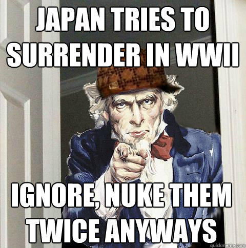 japan tries to surrender in wwII ignore, nuke them twice anyways  Scumbag Uncle Sam