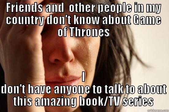 FRIENDS AND  OTHER PEOPLE IN MY COUNTRY DON'T KNOW ABOUT GAME OF THRONES I DON'T HAVE ANYONE TO TALK TO ABOUT THIS AMAZING BOOK/TV SERIES First World Problems