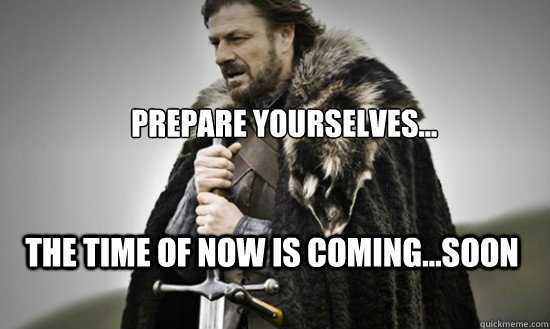 Prepare yourselves... the time of now is coming...soon - Prepare yourselves... the time of now is coming...soon  Prepare