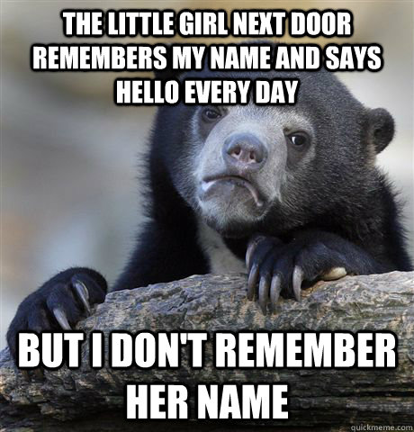 The little girl next door remembers my name and says hello every day but i don't remember her name  Confession Bear