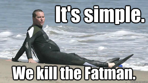 It's simple. We kill the Fatman. - It's simple. We kill the Fatman.  Val Kilmer Diet Plan