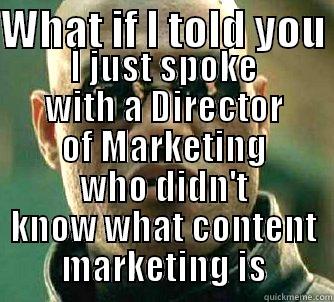 WHAT IF I TOLD YOU  I JUST SPOKE WITH A DIRECTOR OF MARKETING WHO DIDN'T KNOW WHAT CONTENT MARKETING IS Matrix Morpheus
