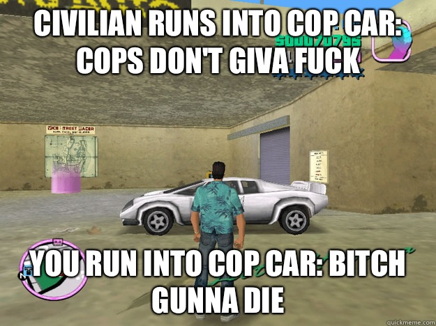 Civilian runs into cop car: cops don't giva fuck You run into cop car: BITCH GUNNA DIE  GTA LOGIC