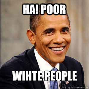 HA! POOR WIHTE PEOPLE  Barack Obama