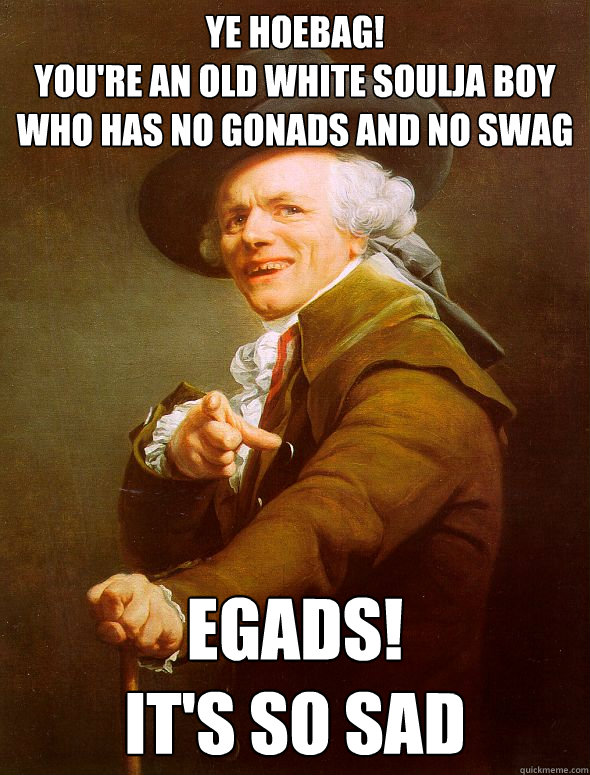 Ye hoebag!
You're an old white Soulja boy who has no gonads and no swag Egads!
It's So Sad
  Joseph Ducreux