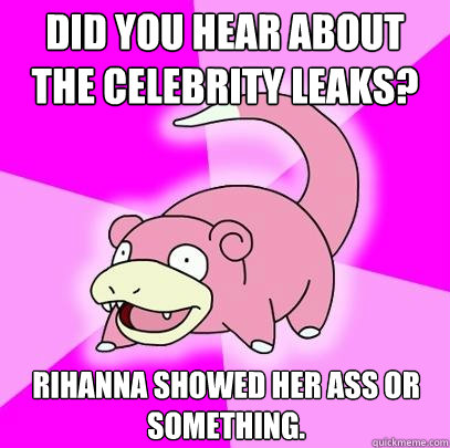 did you hear about the celebrity leaks? Rihanna showed her ass or something.  Slowpoke