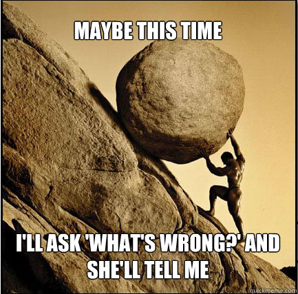 MAYBE THIS TIME I'LL ASK 'WHAT'S WRONG?' AND SHE'LL TELL ME  