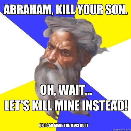 Abraham, Kill your son. oh, wait...
let's kill mine instead! or i can make the jews do it - Abraham, Kill your son. oh, wait...
let's kill mine instead! or i can make the jews do it  Advice God