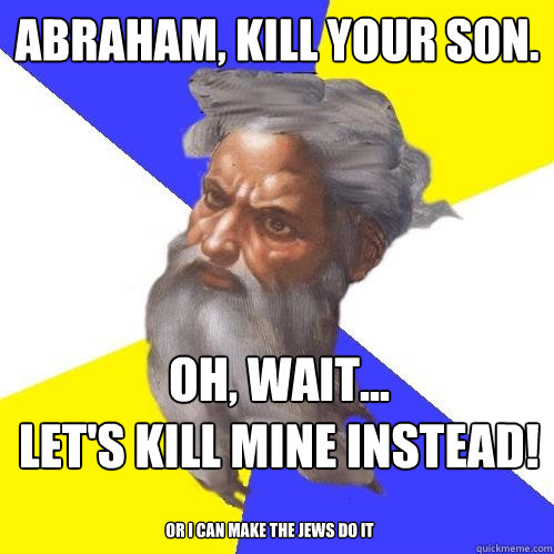 Abraham, Kill your son. oh, wait...
let's kill mine instead! or i can make the jews do it  Advice God