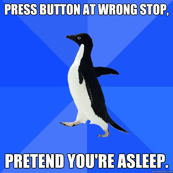 press button at wrong stop, pretend you're asleep.  Socially Awkward Penguin