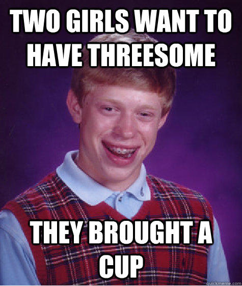 Two girls want to have threesome they brought a cup - Two girls want to have threesome they brought a cup  Bad Luck Brian