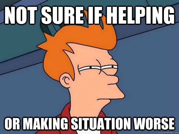Not sure if helping or making situation worse - Not sure if helping or making situation worse  Futurama Fry