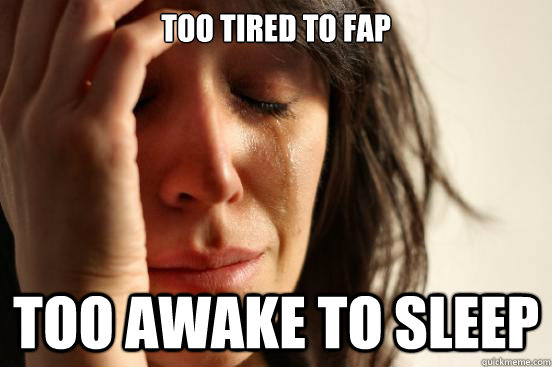 Too tired to fap Too awake to sleep  First World Problems