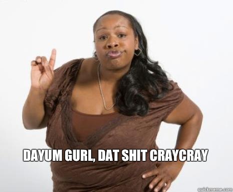 DAYUM GURL, DAT SHIT CRAYCRAY  Strong Independent Black Woman
