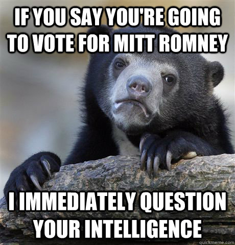 if you say you're going to vote for mitt romney i immediately question your intelligence - if you say you're going to vote for mitt romney i immediately question your intelligence  Confession Bear
