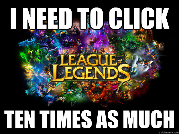 I need to click Ten times as much  League of Legends