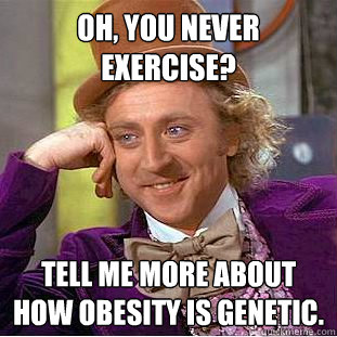 Oh, you never exercise? Tell me more about how obesity is genetic.  Creepy Wonka