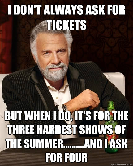 I don't always ask for tickets But when I do, it's for the three hardest shows of the summer..........and I ask for four  The Most Interesting Man In The World