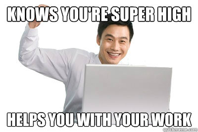 Knows you're super high helps you with your work  Cool Co-worker