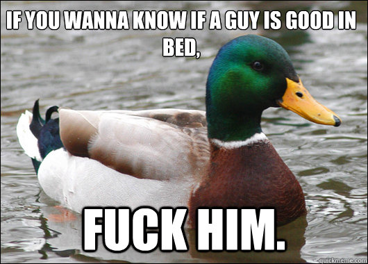 If you wanna know if a guy is good in bed, fuck him.  Actual Advice Mallard