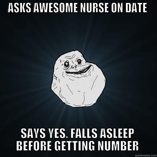 ASKS AWESOME NURSE ON DATE SAYS YES. FALLS ASLEEP BEFORE GETTING NUMBER Forever Alone