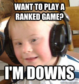 want to play a ranked game? i'm downs  down syndrome dj